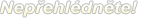 Nep�ehl�dn�te!
